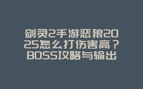 剑灵2手游恶狼2025怎么打伤害高?BOSS攻略与输出技巧!_游戏攻略_36397绿色下载网 剑灵2手游恶狼2025怎么打伤害高?BOSS攻略与输出技巧!_游戏攻略_36397绿色下载网
