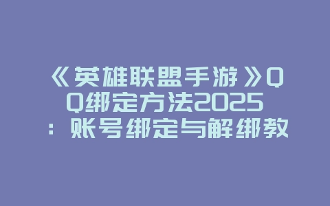 《英雄联盟手游》QQ绑定方法2025：账号绑定与解绑教程！_游戏攻略_36397绿色下载网