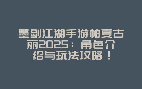 墨剑江湖手游帕夏古丽2025：角色介绍与玩法攻略！_游戏攻略_36397绿色下载网
