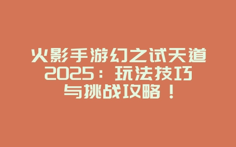 火影手游幻之试天道2025：玩法技巧与挑战攻略！_游戏攻略_36397绿色下载网