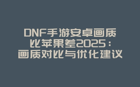 DNF手游安卓画质比苹果差2025:画质对比与优化建议!_游戏资讯_36397绿色下载网 DNF手游安卓画质比苹果差2025:画质对比与优化建议!_游戏资讯_36397绿色下载网