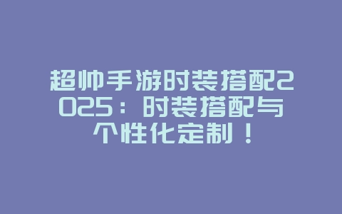 超帅手游时装搭配2025:时装搭配与个性化定制!_游戏攻略_36397绿色下载网 超帅手游时装搭配2025:时装搭配与个性化定制!_游戏攻略_36397绿色下载网