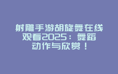 射雕手游胡旋舞在线观看2025:舞蹈动作与欣赏!_游戏资讯_36397绿色下载网 射雕手游胡旋舞在线观看2025:舞蹈动作与欣赏!_游戏资讯_36397绿色下载网