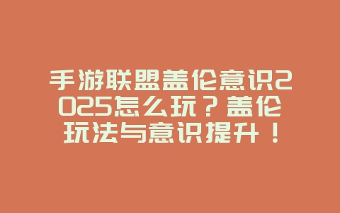 手游联盟盖伦意识2025怎么玩？盖伦玩法与意识提升！_游戏攻略_36397绿色下载网