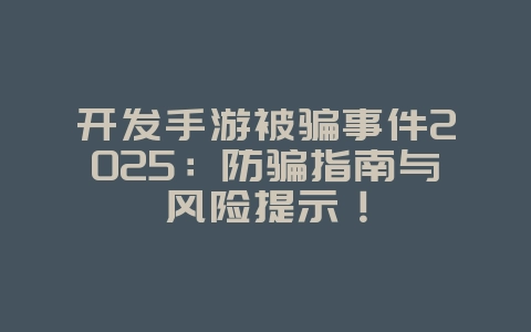 开发手游被骗事件2025：防骗指南与风险提示！_游戏资讯_36397绿色下载网
