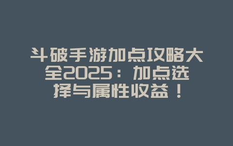 斗破手游加点攻略大全2025:加点选择与属性收益!_游戏攻略_36397绿色下载网 斗破手游加点攻略大全2025:加点选择与属性收益!_游戏攻略_36397绿色下载网