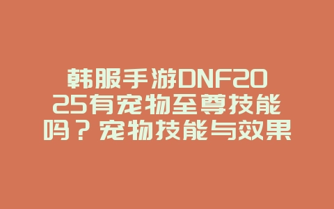 韩服手游DNF2025有宠物至尊技能吗?宠物技能与效果解析!_游戏资讯_36397绿色下载网 韩服手游DNF2025有宠物至尊技能吗?宠物技能与效果解析!_游戏资讯_36397绿色下载网