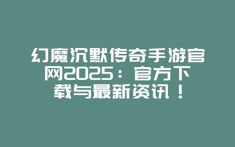 幻魔沉默传奇手游官网2025:官方下载与最新资讯!_游戏资讯_36397绿色下载网 幻魔沉默传奇手游官网2025:官方下载与最新资讯!_游戏资讯_36397绿色下载网