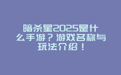 暗杀星2025是什么手游?游戏名称与玩法介绍!_游戏资讯_36397绿色下载网 暗杀星2025是什么手游?游戏名称与玩法介绍!_游戏资讯_36397绿色下载网