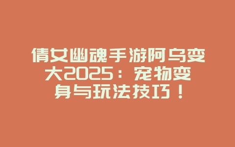 倩女幽魂手游阿乌变大2025:宠物变身与玩法技巧!_游戏攻略_36397绿色下载网 倩女幽魂手游阿乌变大2025:宠物变身与玩法技巧!_游戏攻略_36397绿色下载网