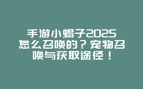 手游小蝎子2025怎么召唤的?宠物召唤与获取途径!_游戏攻略_36397绿色下载网 手游小蝎子2025怎么召唤的?宠物召唤与获取途径!_游戏攻略_36397绿色下载网