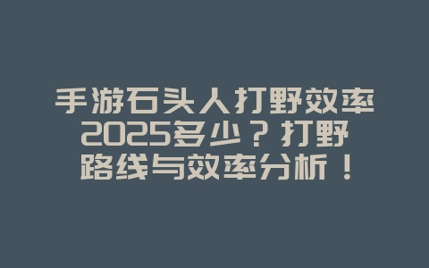 手游石头人打野效率2025多少?打野路线与效率分析!_游戏攻略_36397绿色下载网 手游石头人打野效率2025多少?打野路线与效率分析!_游戏攻略_36397绿色下载网