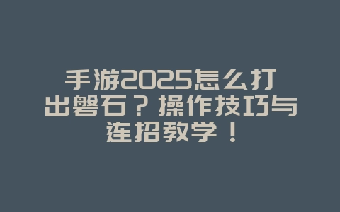 手游2025怎么打出磐石？操作技巧与连招教学！_游戏攻略_36397绿色下载网