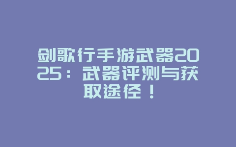 剑歌行手游武器2025:武器评测与获取途径!_游戏攻略_36397绿色下载网 剑歌行手游武器2025:武器评测与获取途径!_游戏攻略_36397绿色下载网