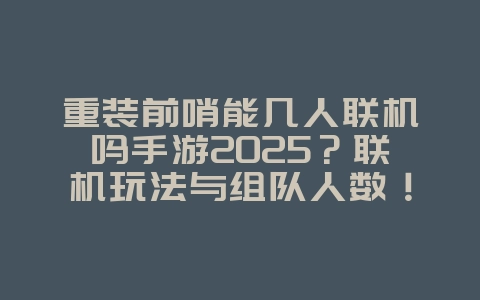 重装前哨能几人联机吗手游2025?联机玩法与组队人数!_游戏资讯_36397绿色下载网 重装前哨能几人联机吗手游2025?联机玩法与组队人数!_游戏资讯_36397绿色下载网