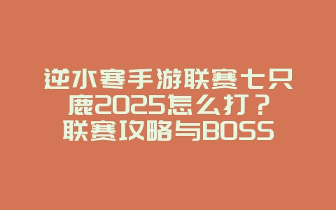 逆水寒手游联赛七只鹿2025怎么打?联赛攻略与BOSS挑战!_游戏攻略_36397绿色下载网 逆水寒手游联赛七只鹿2025怎么打?联赛攻略与BOSS挑战!_游戏攻略_36397绿色下载网