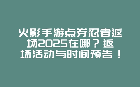 火影手游点券忍者返场2025在哪?返场活动与时间预告!_游戏资讯_36397绿色下载网 火影手游点券忍者返场2025在哪?返场活动与时间预告!_游戏资讯_36397绿色下载网