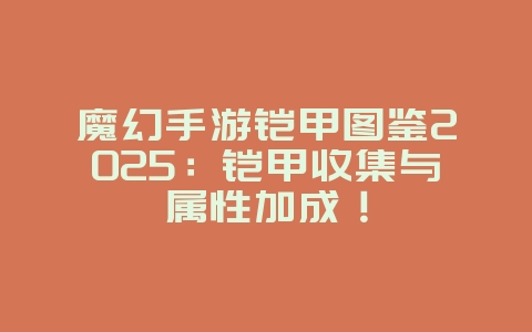 魔幻手游铠甲图鉴2025：铠甲收集与属性加成！_游戏攻略_36397绿色下载网