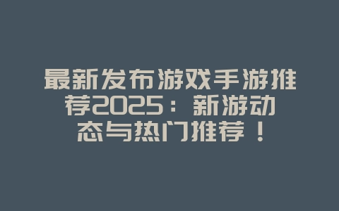 最新发布游戏手游推荐2025：新游动态与热门推荐！