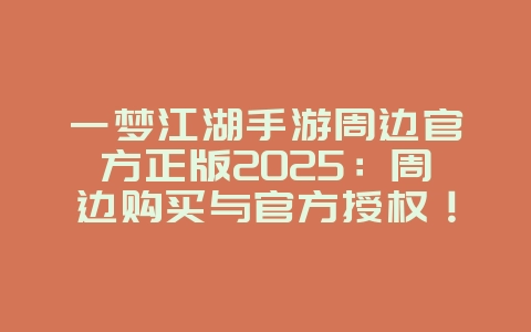 一梦江湖手游周边官方正版2025:周边购买与官方授权!_游戏资讯_36397绿色下载网 一梦江湖手游周边官方正版2025:周边购买与官方授权!_游戏资讯_36397绿色下载网