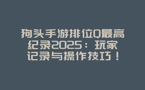 狗头手游排位Q最高纪录2025:玩家记录与操作技巧!_游戏资讯_36397绿色下载网 狗头手游排位Q最高纪录2025:玩家记录与操作技巧!_游戏资讯_36397绿色下载网