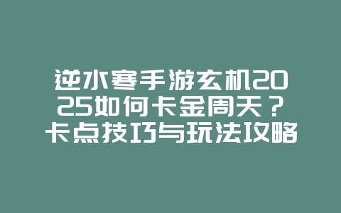 逆水寒手游玄机2025如何卡金周天？卡点技巧与玩法攻略！_游戏攻略_36397绿色下载网