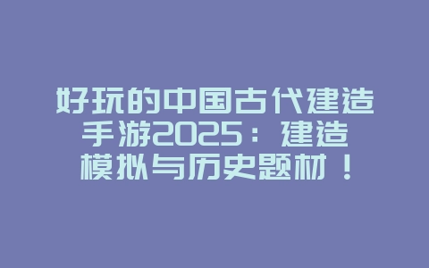 好玩的中国古代建造手游2025：建造模拟与历史题材！_游戏推荐_36397绿色下载网