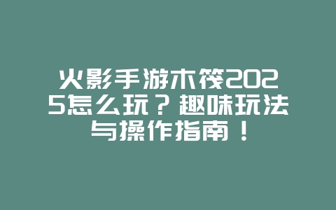 火影手游木筏2025怎么玩？趣味玩法与操作指南！_游戏攻略_36397绿色下载网