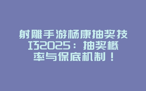 射雕手游杨康抽奖技巧2025:抽奖概率与保底机制!_游戏攻略_36397绿色下载网 射雕手游杨康抽奖技巧2025:抽奖概率与保底机制!_游戏攻略_36397绿色下载网