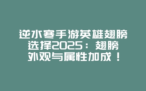 逆水寒手游英雄翅膀选择2025：翅膀外观与属性加成！_游戏攻略_36397绿色下载网