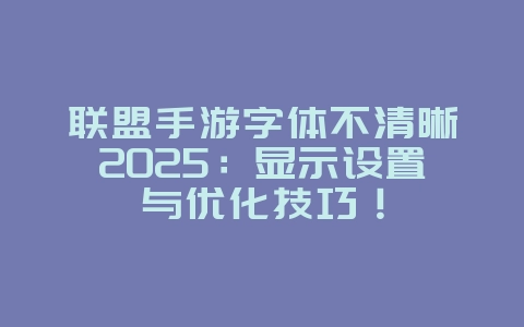 联盟手游字体不清晰2025：显示设置与优化技巧！_游戏攻略_36397绿色下载网