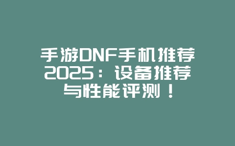 手游DNF手机推荐2025：设备推荐与性能评测！_游戏资讯_36397绿色下载网