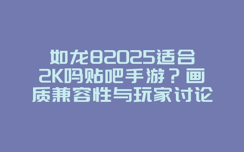 如龙82025适合2K吗贴吧手游?画质兼容性与玩家讨论!_游戏资讯_36397绿色下载网 如龙82025适合2K吗贴吧手游?画质兼容性与玩家讨论!_游戏资讯_36397绿色下载网