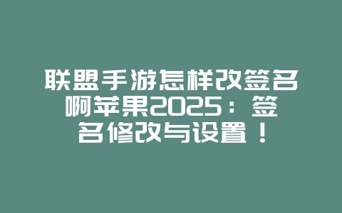 联盟手游怎样改签名啊苹果2025：签名修改与设置！_游戏攻略_36397绿色下载网