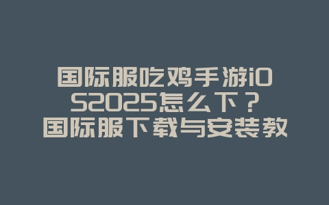 国际服吃鸡手游iOS2025怎么下?国际服下载与安装教程!_游戏攻略_36397绿色下载网 国际服吃鸡手游iOS2025怎么下?国际服下载与安装教程!_游戏攻略_36397绿色下载网