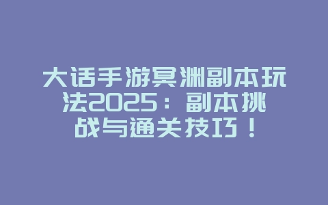 大话手游冥渊副本玩法2025:副本挑战与通关技巧!_游戏攻略_36397绿色下载网 大话手游冥渊副本玩法2025:副本挑战与通关技巧!_游戏攻略_36397绿色下载网