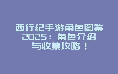 西行纪手游角色图鉴2025:角色介绍与收集攻略!_游戏攻略_36397绿色下载网 西行纪手游角色图鉴2025:角色介绍与收集攻略!_游戏攻略_36397绿色下载网