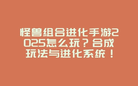 怪兽组合进化手游2025怎么玩？合成玩法与进化系统！_游戏攻略_36397绿色下载网