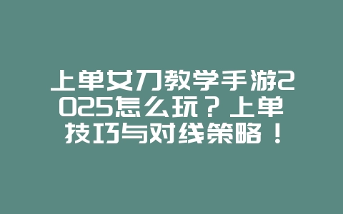 上单女刀教学手游2025怎么玩?上单技巧与对线策略!_游戏攻略_36397绿色下载网 上单女刀教学手游2025怎么玩?上单技巧与对线策略!_游戏攻略_36397绿色下载网
