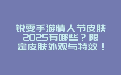 锐雯手游情人节皮肤2025有哪些？限定皮肤外观与特效！_游戏资讯_36397绿色下载网