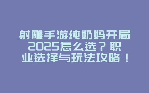 射雕手游纯奶妈开局2025怎么选?职业选择与玩法攻略!_游戏攻略_36397绿色下载网 射雕手游纯奶妈开局2025怎么选?职业选择与玩法攻略!_游戏攻略_36397绿色下载网