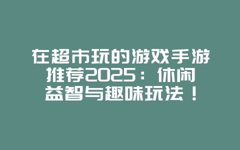 在超市玩的游戏手游推荐2025:休闲益智与趣味玩法!_游戏推荐_36397绿色下载网 在超市玩的游戏手游推荐2025:休闲益智与趣味玩法!_游戏推荐_36397绿色下载网