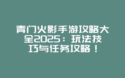 青门火影手游攻略大全2025：玩法技巧与任务攻略！_游戏攻略_36397绿色下载网