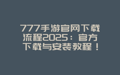 777手游官网下载流程2025:官方下载与安装教程!_游戏攻略_36397绿色下载网 777手游官网下载流程2025:官方下载与安装教程!_游戏攻略_36397绿色下载网