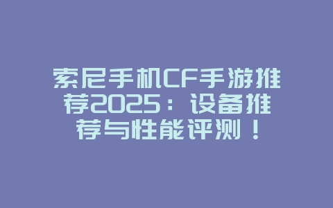 索尼手机CF手游推荐2025:设备推荐与性能评测!_游戏资讯_36397绿色下载网 索尼手机CF手游推荐2025:设备推荐与性能评测!_游戏资讯_36397绿色下载网
