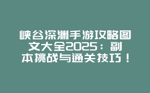峡谷深渊手游攻略图文大全2025:副本挑战与通关技巧!_游戏攻略_36397绿色下载网 峡谷深渊手游攻略图文大全2025:副本挑战与通关技巧!_游戏攻略_36397绿色下载网