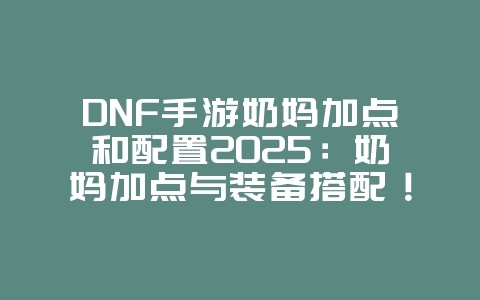 DNF手游奶妈加点和配置2025:奶妈加点与装备搭配!_游戏攻略_36397绿色下载网 DNF手游奶妈加点和配置2025:奶妈加点与装备搭配!_游戏攻略_36397绿色下载网