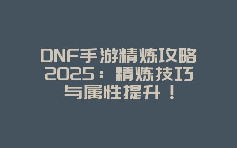 DNF手游精炼攻略2025:精炼技巧与属性提升!_游戏攻略_36397绿色下载网 DNF手游精炼攻略2025:精炼技巧与属性提升!_游戏攻略_36397绿色下载网