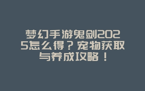 梦幻手游鬼剑2025怎么得?宠物获取与养成攻略!_游戏攻略_36397绿色下载网 梦幻手游鬼剑2025怎么得?宠物获取与养成攻略!_游戏攻略_36397绿色下载网