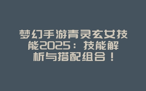 梦幻手游青灵玄女技能2025：技能解析与搭配组合！_游戏攻略_36397绿色下载网
